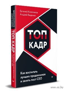 Топ-кадр. Как воспитать лучших продажников и занять пост СЕО